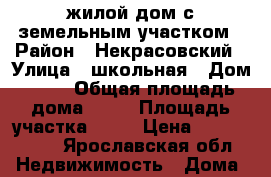 жилой дом с земельным участком › Район ­ Некрасовский › Улица ­ школьная › Дом ­ 27 › Общая площадь дома ­ 84 › Площадь участка ­ 17 › Цена ­ 1 500 000 - Ярославская обл. Недвижимость » Дома, коттеджи, дачи продажа   